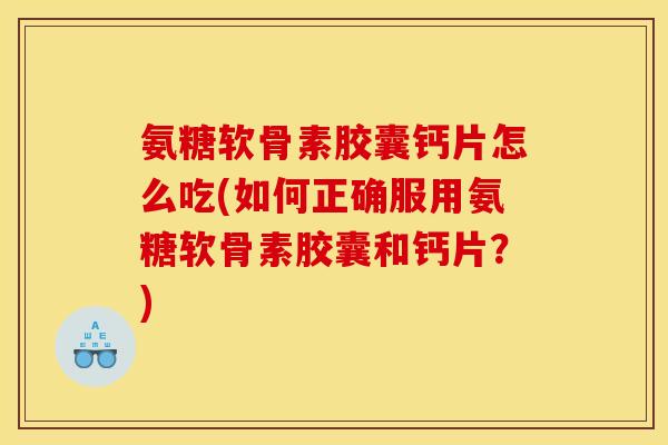 氨糖软骨素胶囊钙片怎么吃(如何正确服用氨糖软骨素胶囊和钙片？)