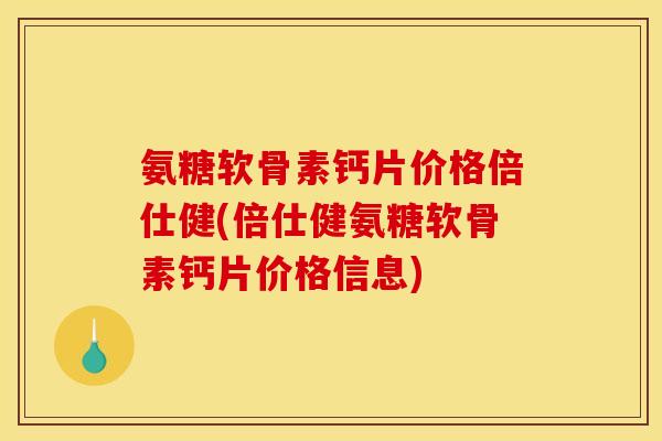 氨糖软骨素钙片价格倍仕健(倍仕健氨糖软骨素钙片价格信息)