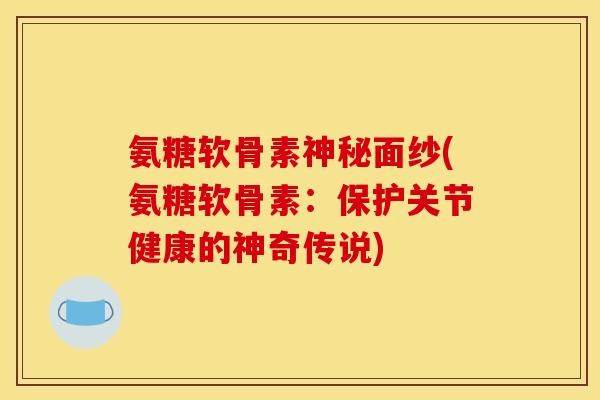 氨糖软骨素神秘面纱(氨糖软骨素：保护关节健康的神奇传说)