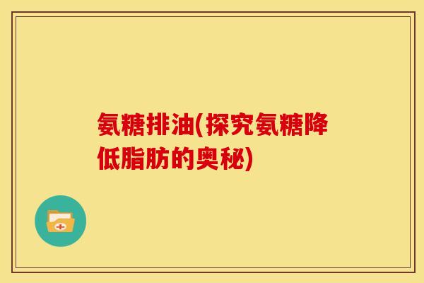 氨糖排油(探究氨糖降低脂肪的奥秘)