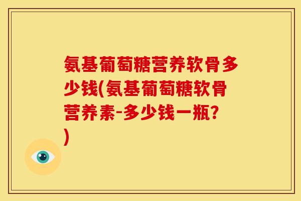 氨基葡萄糖营养软骨多少钱(氨基葡萄糖软骨营养素-多少钱一瓶？)