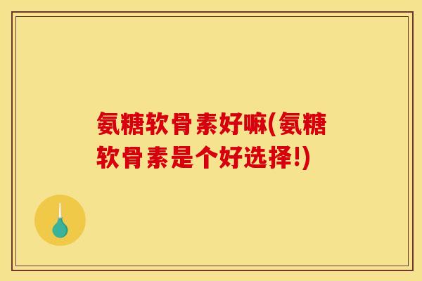 氨糖软骨素好嘛(氨糖软骨素是个好选择!)