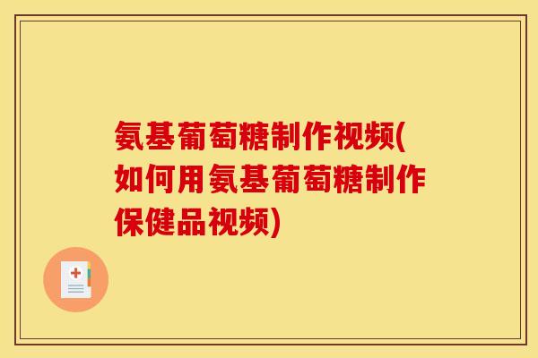 氨基葡萄糖制作视频(如何用氨基葡萄糖制作保健品视频)