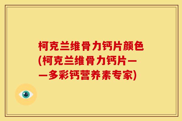 柯克兰维骨力钙片颜色(柯克兰维骨力钙片——多彩钙营养素专家)