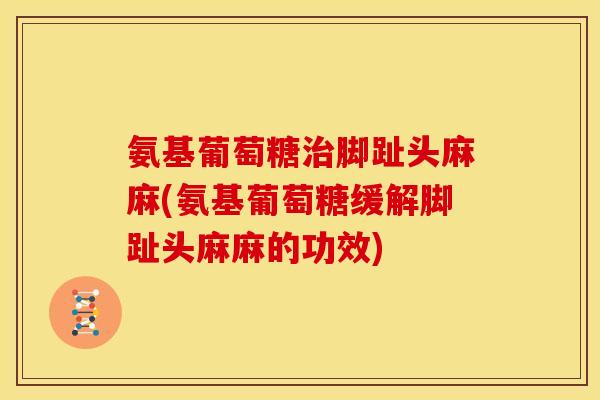 氨基葡萄糖治脚趾头麻麻(氨基葡萄糖缓解脚趾头麻麻的功效)