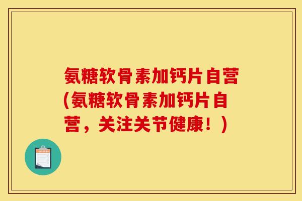 氨糖软骨素加钙片自营(氨糖软骨素加钙片自营，关注关节健康！)
