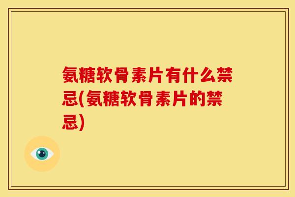 氨糖软骨素片有什么禁忌(氨糖软骨素片的禁忌)