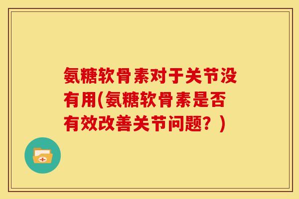 氨糖软骨素对于关节没有用(氨糖软骨素是否有效改善关节问题？)