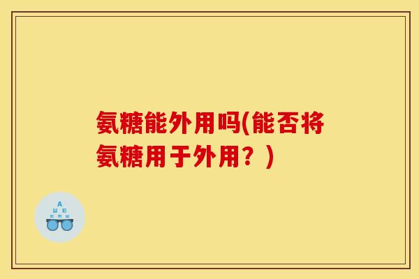 氨糖能外用吗(能否将氨糖用于外用？)