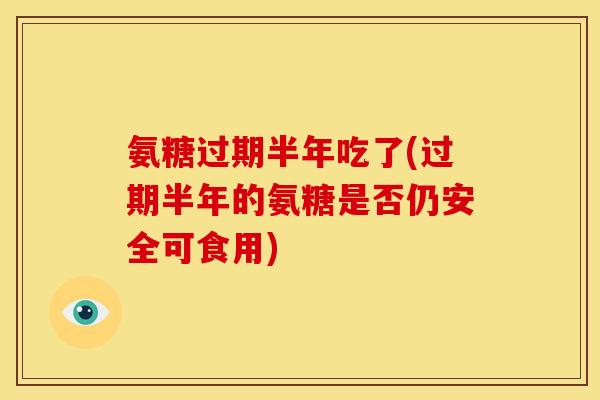 氨糖过期半年吃了(过期半年的氨糖是否仍安全可食用)