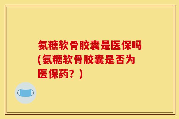 氨糖软骨胶囊是医保吗(氨糖软骨胶囊是否为医保药？)