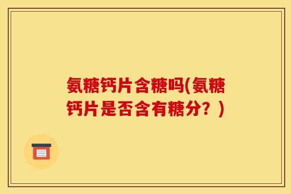 氨糖钙片含糖吗(氨糖钙片是否含有糖分？)