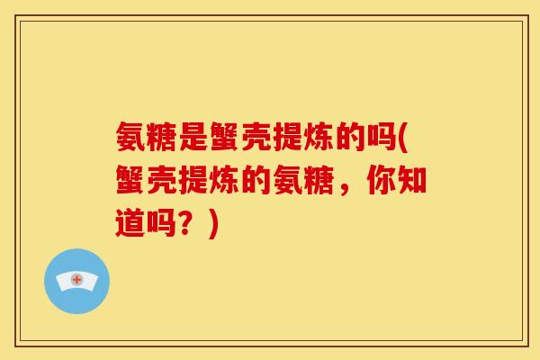 氨糖是蟹壳提炼的吗(蟹壳提炼的氨糖，你知道吗？)