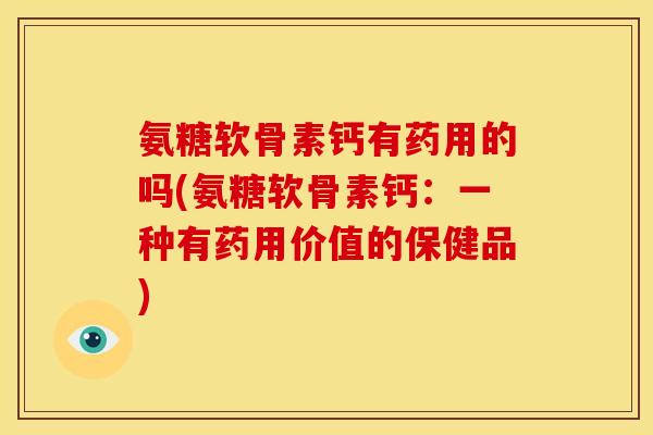 氨糖软骨素钙有药用的吗(氨糖软骨素钙：一种有药用价值的保健品)
