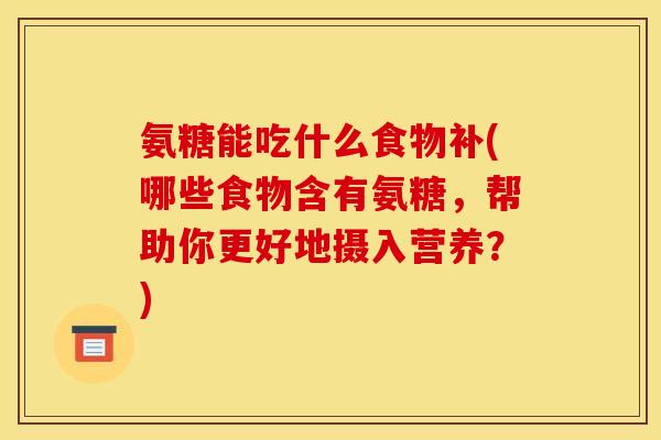 氨糖能吃什么食物补(哪些食物含有氨糖，帮助你更好地摄入营养？)