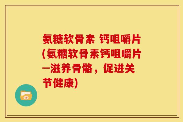 氨糖软骨素 钙咀嚼片(氨糖软骨素钙咀嚼片--滋养骨骼，促进关节健康)
