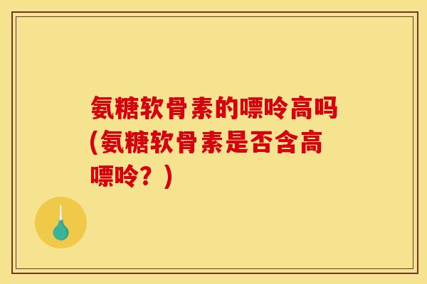 氨糖软骨素的嘌呤高吗(氨糖软骨素是否含高嘌呤？)