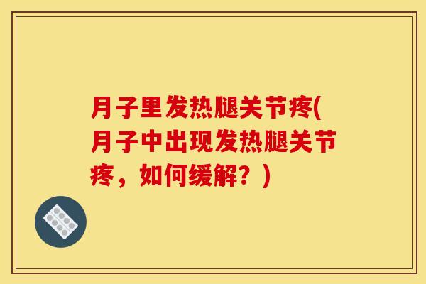 月子里发热腿关节疼(月子中出现发热腿关节疼，如何缓解？)