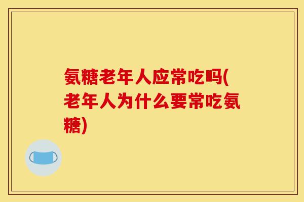 氨糖老年人应常吃吗(老年人为什么要常吃氨糖)