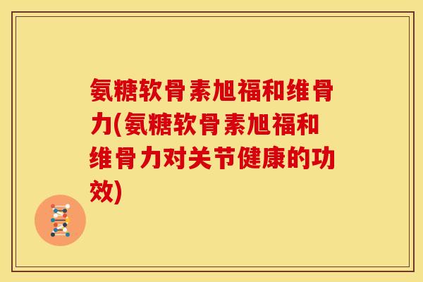 氨糖软骨素旭福和维骨力(氨糖软骨素旭福和维骨力对关节健康的功效)