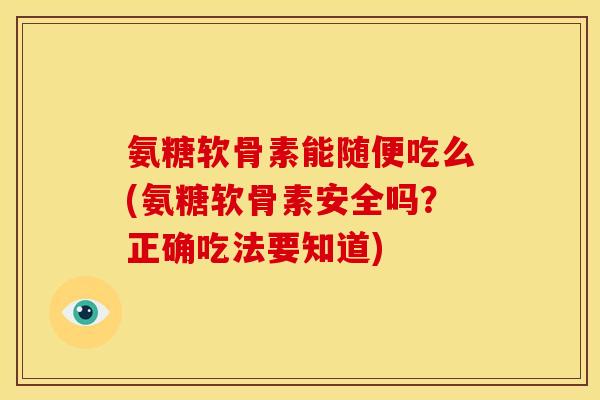 氨糖软骨素能随便吃么(氨糖软骨素安全吗？正确吃法要知道)