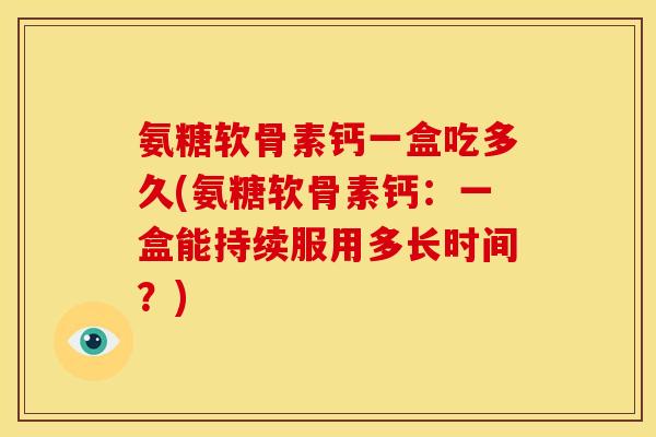 氨糖软骨素钙一盒吃多久(氨糖软骨素钙：一盒能持续服用多长时间？)