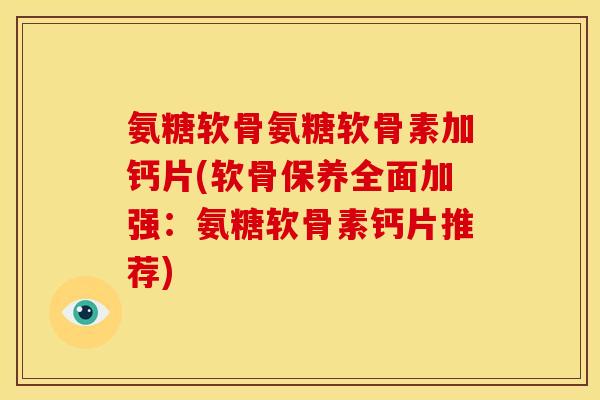氨糖软骨氨糖软骨素加钙片(软骨保养全面加强：氨糖软骨素钙片推荐)
