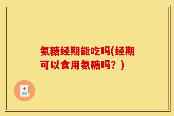氨糖经期能吃吗(经期可以食用氨糖吗？)