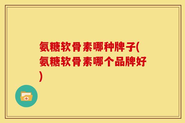 氨糖软骨素哪种牌子(氨糖软骨素哪个品牌好)