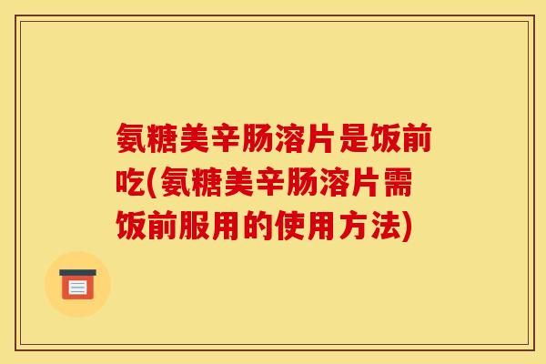 氨糖美辛肠溶片是饭前吃(氨糖美辛肠溶片需饭前服用的使用方法)