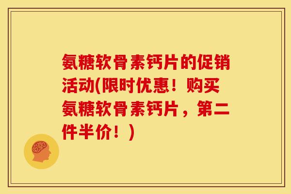 氨糖软骨素钙片的促销活动(限时优惠！购买氨糖软骨素钙片，第二件半价！)
