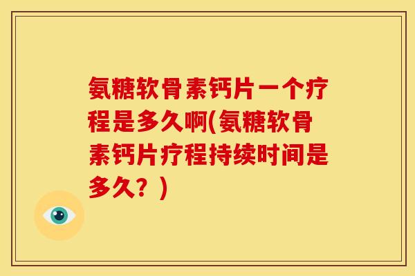 氨糖软骨素钙片一个疗程是多久啊(氨糖软骨素钙片疗程持续时间是多久？)