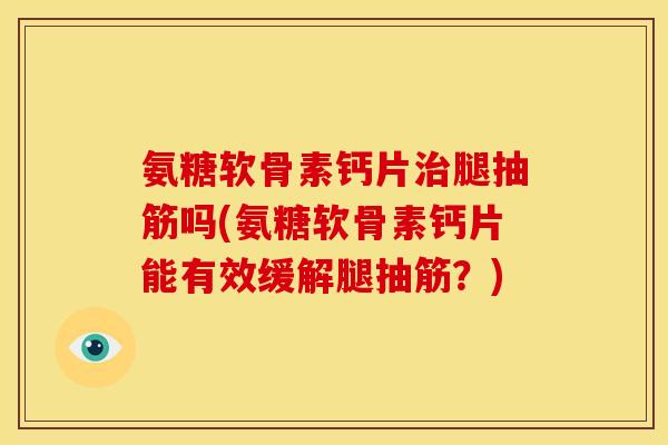 氨糖软骨素钙片治腿抽筋吗(氨糖软骨素钙片能有效缓解腿抽筋？)