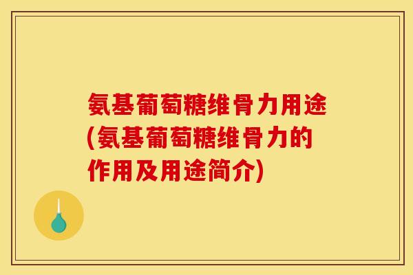 氨基葡萄糖维骨力用途(氨基葡萄糖维骨力的作用及用途简介)