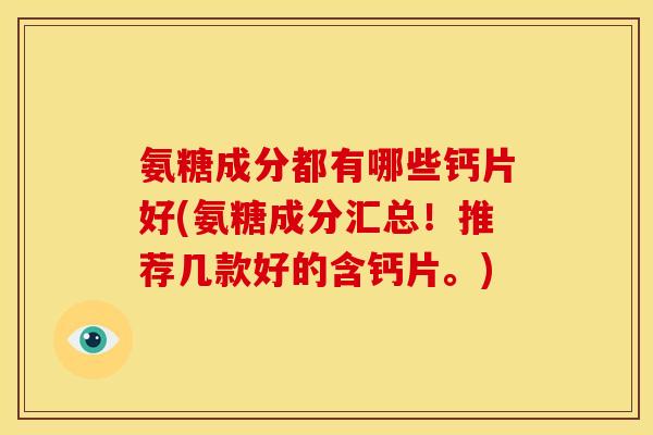 氨糖成分都有哪些钙片好(氨糖成分汇总！推荐几款好的含钙片。)