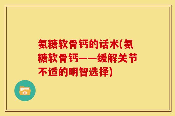 氨糖软骨钙的话术(氨糖软骨钙——缓解关节不适的明智选择)