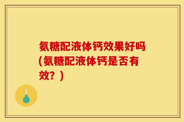 氨糖配液体钙效果好吗(氨糖配液体钙是否有效？)