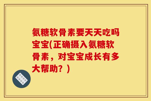 氨糖软骨素要天天吃吗宝宝(正确摄入氨糖软骨素，对宝宝成长有多大帮助？)