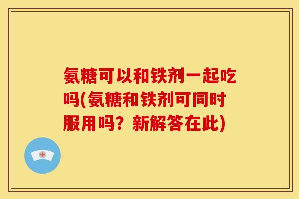 氨糖可以和铁剂一起吃吗(氨糖和铁剂可同时服用吗？新解答在此)