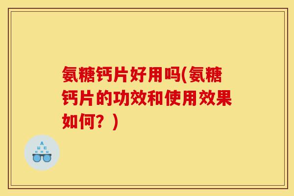氨糖钙片好用吗(氨糖钙片的功效和使用效果如何？)