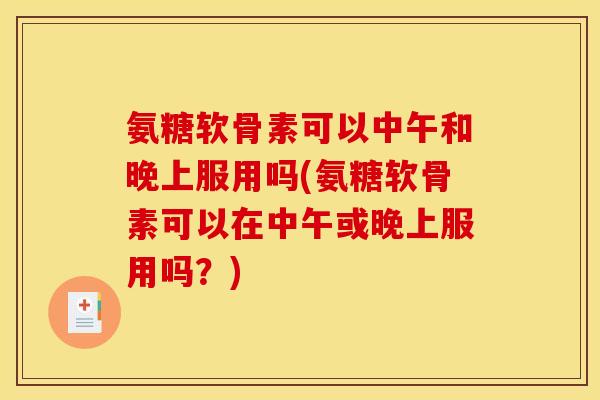氨糖软骨素可以中午和晚上服用吗(氨糖软骨素可以在中午或晚上服用吗？)