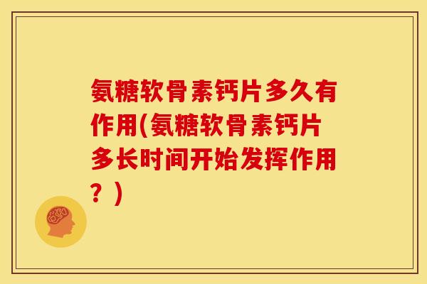 氨糖软骨素钙片多久有作用(氨糖软骨素钙片多长时间开始发挥作用？)