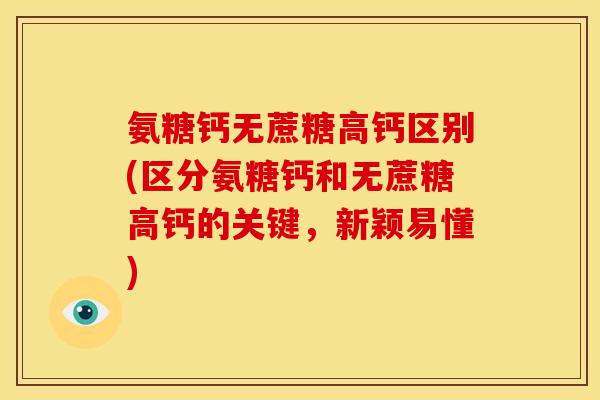氨糖钙无蔗糖高钙区别(区分氨糖钙和无蔗糖高钙的关键，新颖易懂)