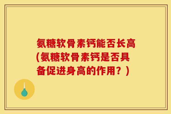 氨糖软骨素钙能否长高(氨糖软骨素钙是否具备促进身高的作用？)