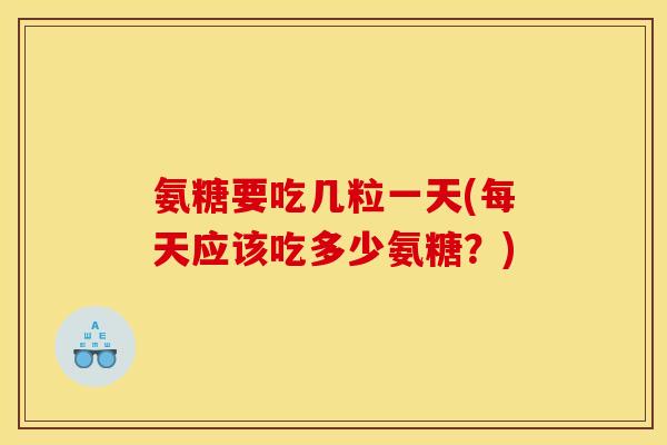 氨糖要吃几粒一天(每天应该吃多少氨糖？)