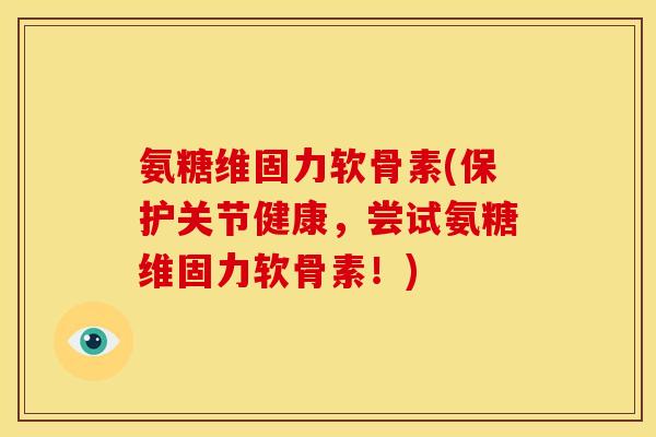 氨糖维固力软骨素(保护关节健康，尝试氨糖维固力软骨素！)