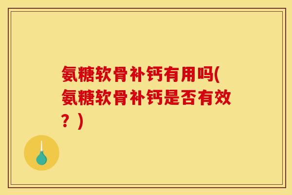 氨糖软骨补钙有用吗(氨糖软骨补钙是否有效？)