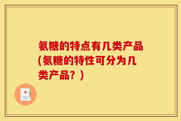 氨糖的特点有几类产品(氨糖的特性可分为几类产品？)