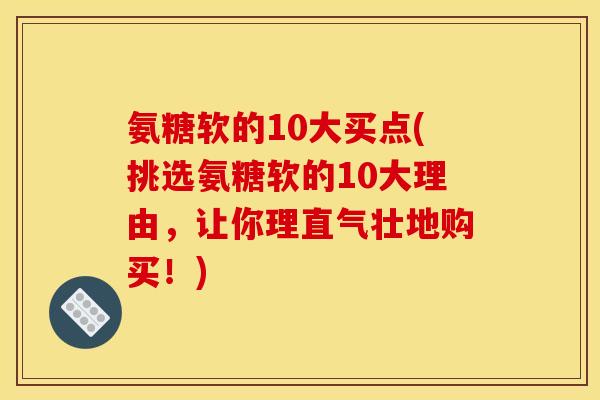 氨糖软的10大买点(挑选氨糖软的10大理由，让你理直气壮地购买！)