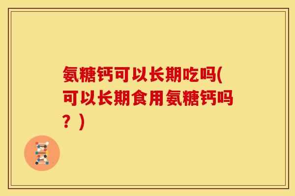 氨糖钙可以长期吃吗(可以长期食用氨糖钙吗？)